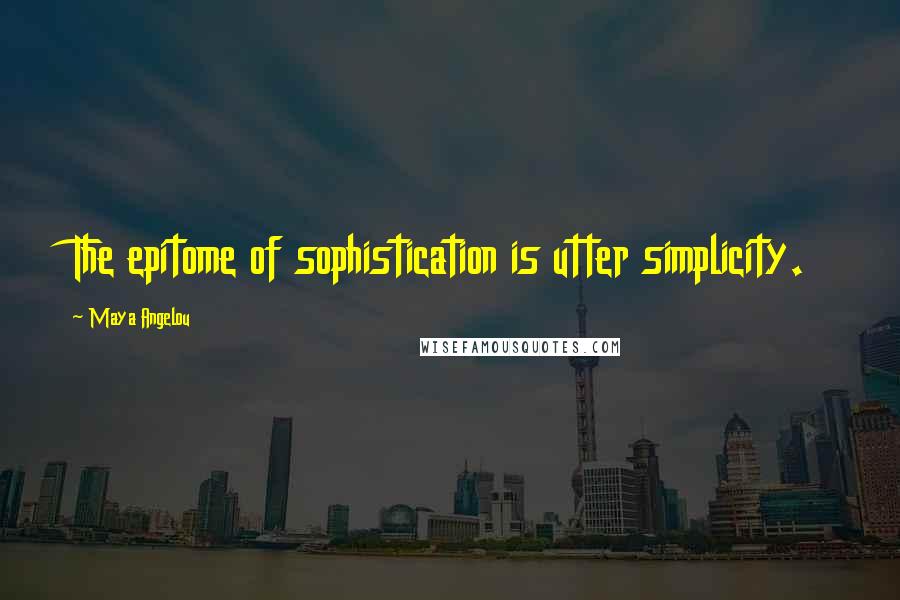 Maya Angelou Quotes: The epitome of sophistication is utter simplicity.