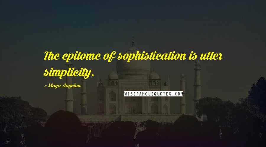 Maya Angelou Quotes: The epitome of sophistication is utter simplicity.