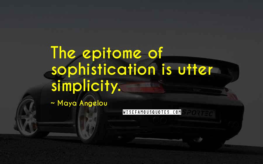 Maya Angelou Quotes: The epitome of sophistication is utter simplicity.