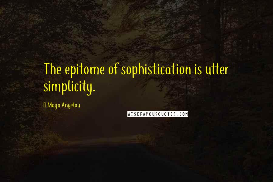 Maya Angelou Quotes: The epitome of sophistication is utter simplicity.