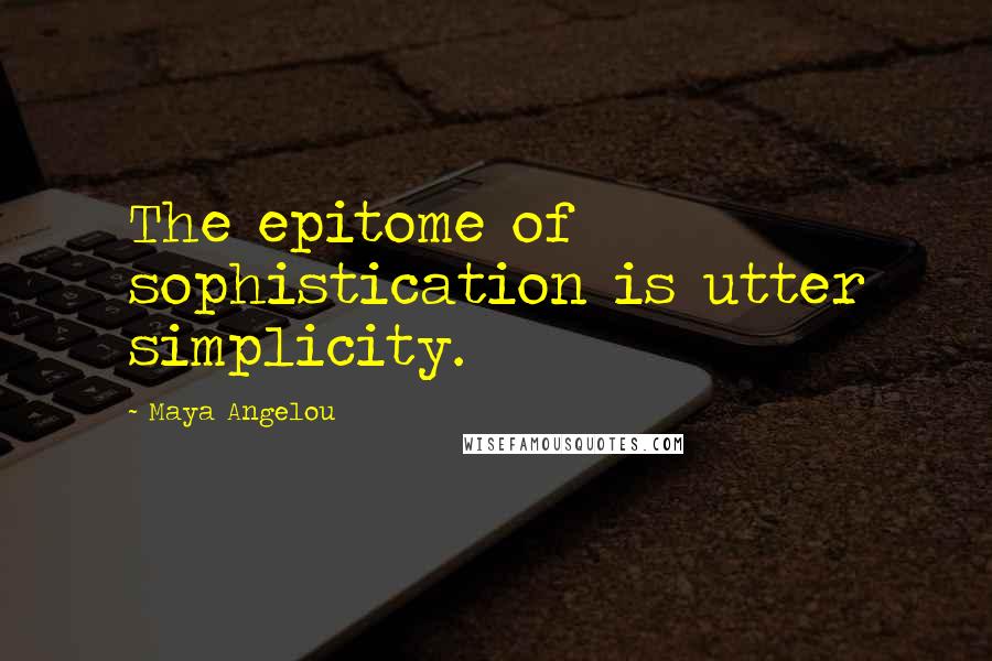 Maya Angelou Quotes: The epitome of sophistication is utter simplicity.