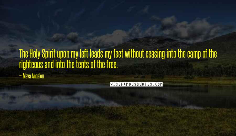 Maya Angelou Quotes: The Holy Spirit upon my left leads my feet without ceasing into the camp of the righteous and into the tents of the free.