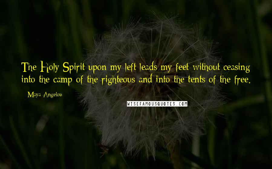 Maya Angelou Quotes: The Holy Spirit upon my left leads my feet without ceasing into the camp of the righteous and into the tents of the free.