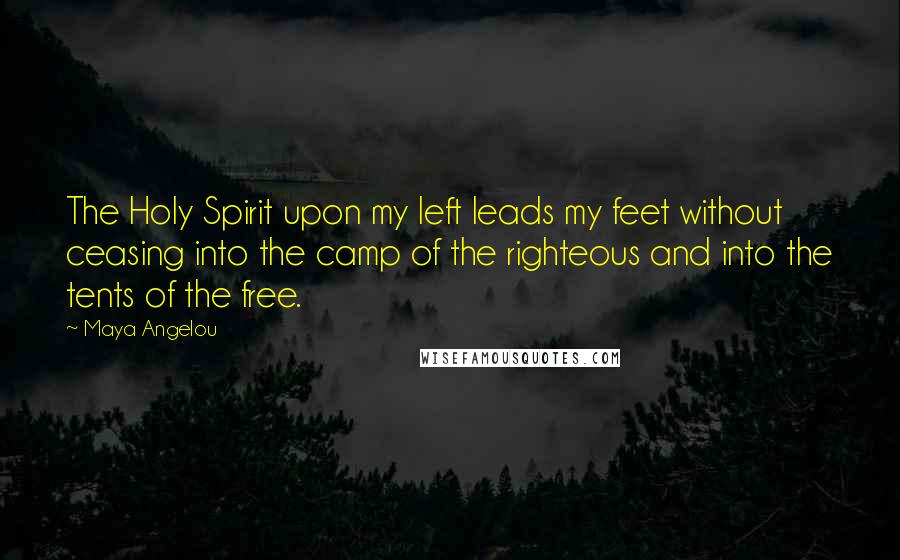 Maya Angelou Quotes: The Holy Spirit upon my left leads my feet without ceasing into the camp of the righteous and into the tents of the free.