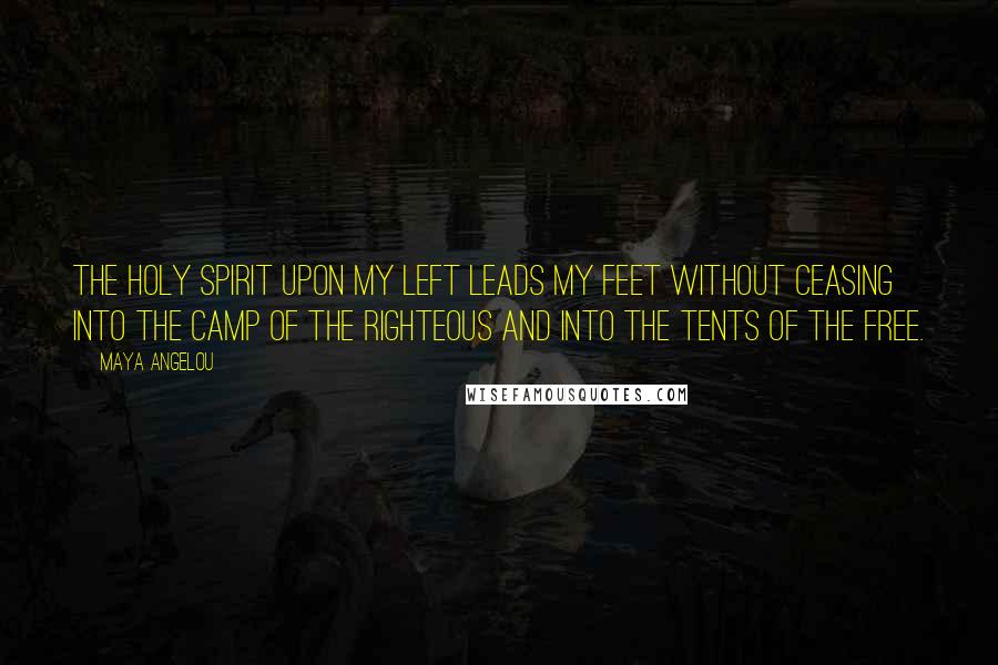 Maya Angelou Quotes: The Holy Spirit upon my left leads my feet without ceasing into the camp of the righteous and into the tents of the free.