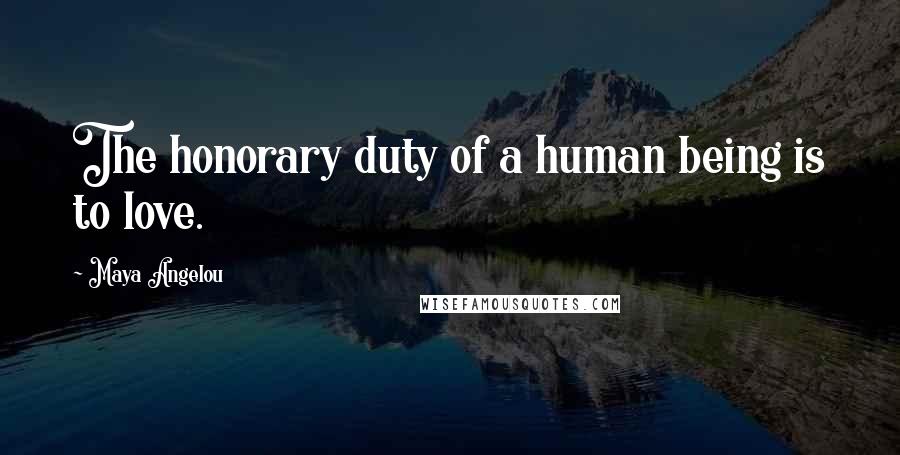 Maya Angelou Quotes: The honorary duty of a human being is to love.