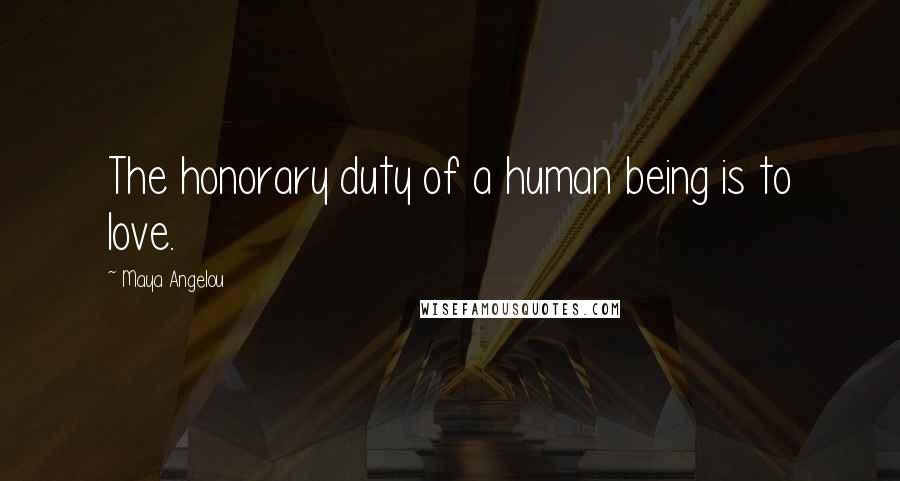 Maya Angelou Quotes: The honorary duty of a human being is to love.