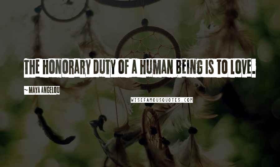 Maya Angelou Quotes: The honorary duty of a human being is to love.