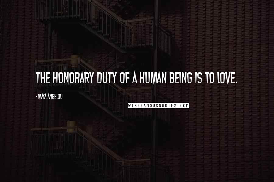 Maya Angelou Quotes: The honorary duty of a human being is to love.