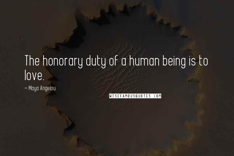 Maya Angelou Quotes: The honorary duty of a human being is to love.