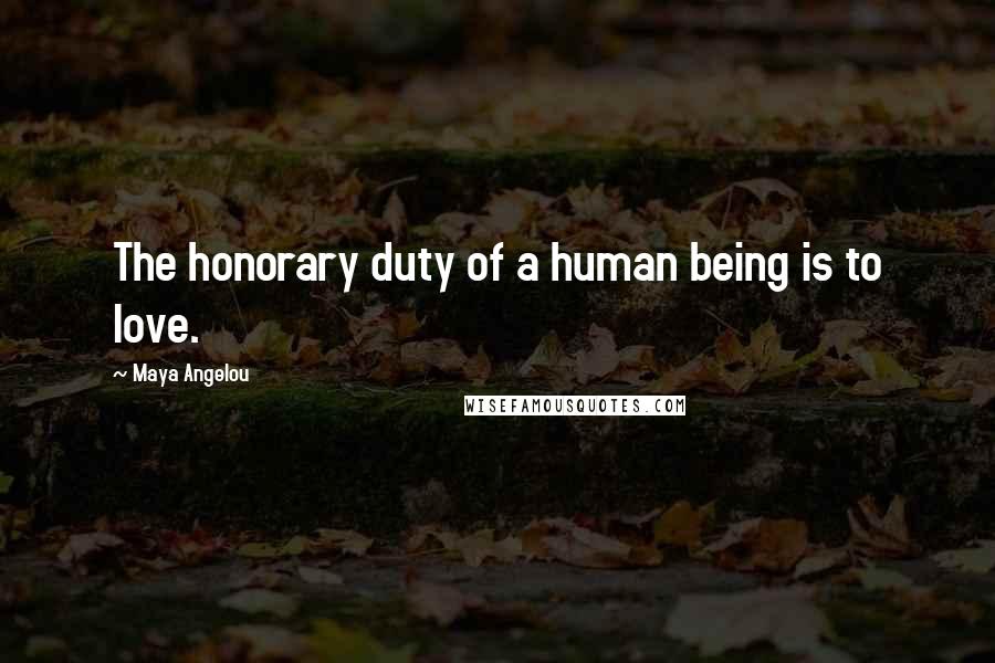 Maya Angelou Quotes: The honorary duty of a human being is to love.