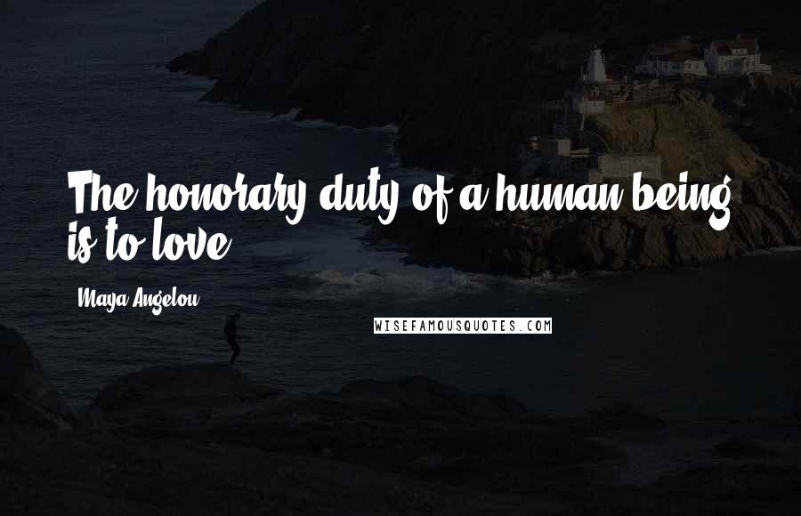 Maya Angelou Quotes: The honorary duty of a human being is to love.