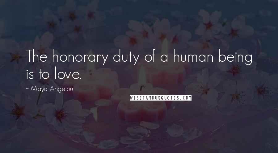 Maya Angelou Quotes: The honorary duty of a human being is to love.