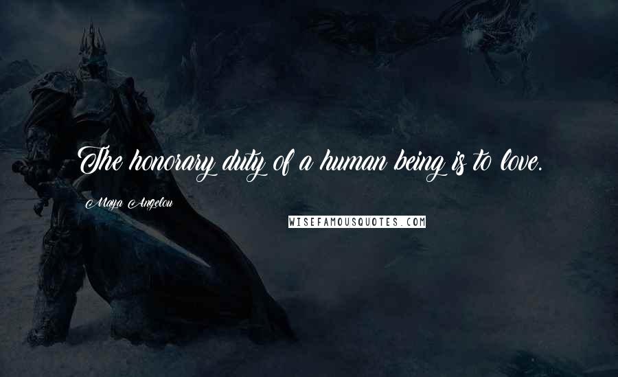 Maya Angelou Quotes: The honorary duty of a human being is to love.