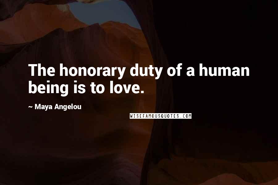 Maya Angelou Quotes: The honorary duty of a human being is to love.