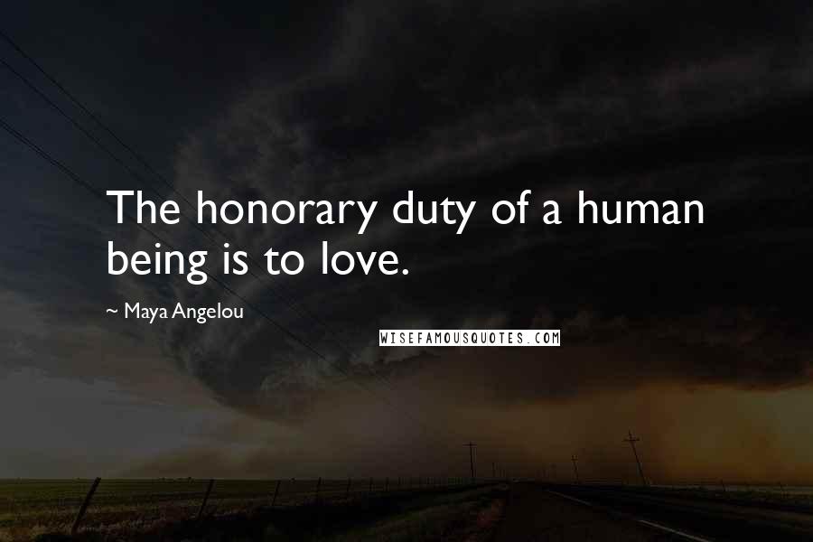 Maya Angelou Quotes: The honorary duty of a human being is to love.