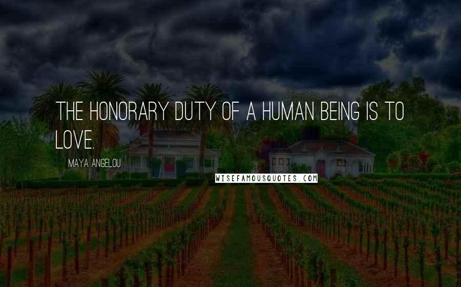 Maya Angelou Quotes: The honorary duty of a human being is to love.