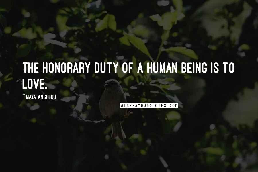 Maya Angelou Quotes: The honorary duty of a human being is to love.
