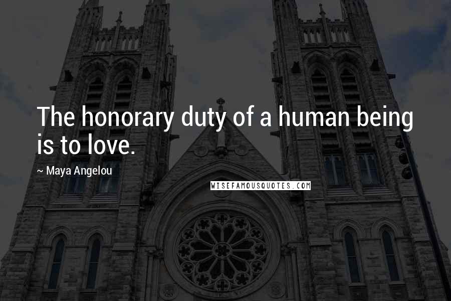 Maya Angelou Quotes: The honorary duty of a human being is to love.