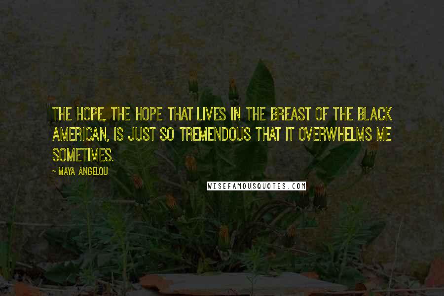 Maya Angelou Quotes: The hope, the hope that lives in the breast of the black American, is just so tremendous that it overwhelms me sometimes.