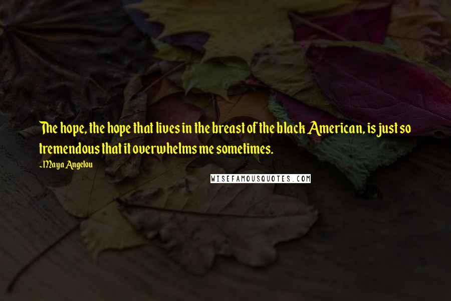 Maya Angelou Quotes: The hope, the hope that lives in the breast of the black American, is just so tremendous that it overwhelms me sometimes.