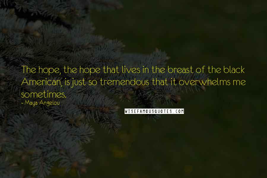 Maya Angelou Quotes: The hope, the hope that lives in the breast of the black American, is just so tremendous that it overwhelms me sometimes.