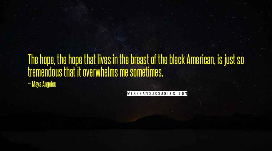 Maya Angelou Quotes: The hope, the hope that lives in the breast of the black American, is just so tremendous that it overwhelms me sometimes.