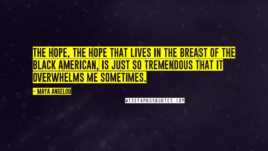 Maya Angelou Quotes: The hope, the hope that lives in the breast of the black American, is just so tremendous that it overwhelms me sometimes.