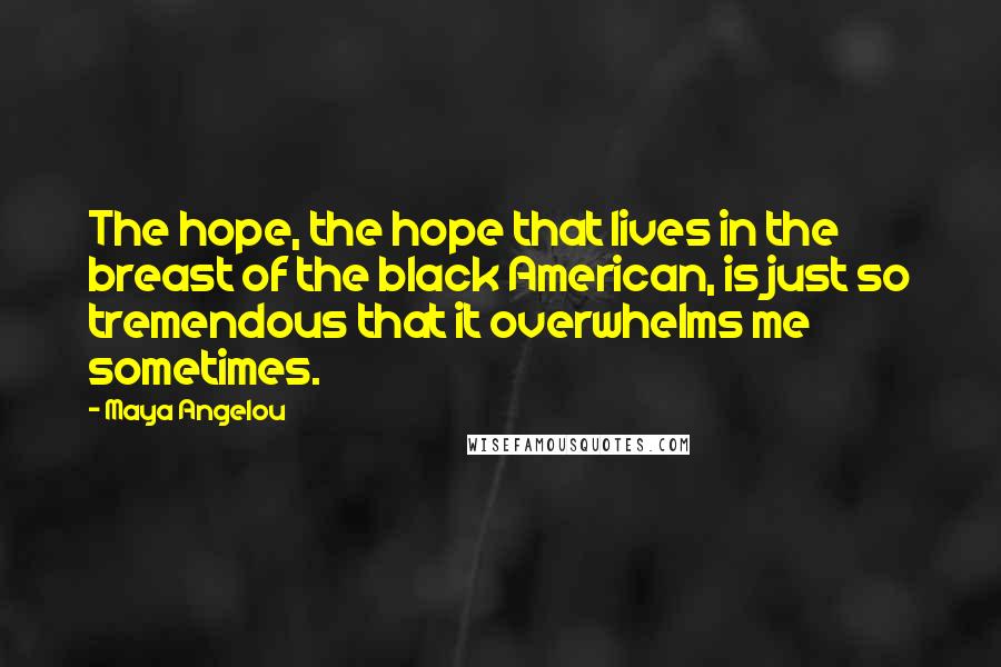 Maya Angelou Quotes: The hope, the hope that lives in the breast of the black American, is just so tremendous that it overwhelms me sometimes.