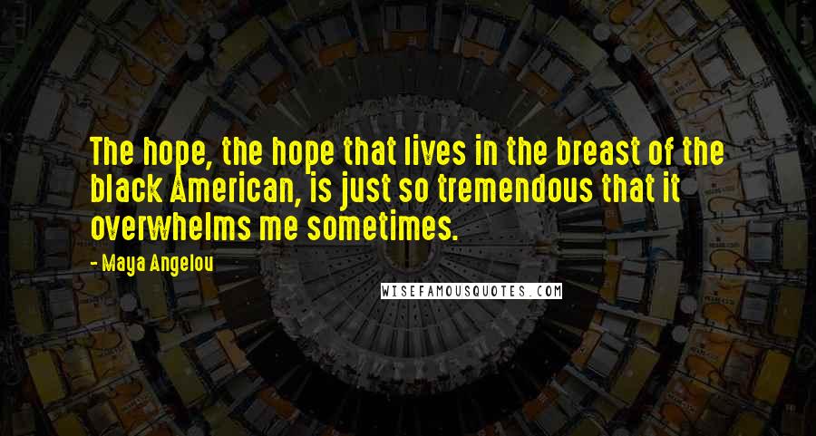 Maya Angelou Quotes: The hope, the hope that lives in the breast of the black American, is just so tremendous that it overwhelms me sometimes.