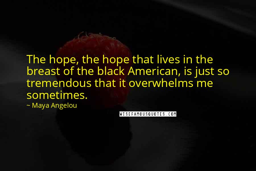 Maya Angelou Quotes: The hope, the hope that lives in the breast of the black American, is just so tremendous that it overwhelms me sometimes.