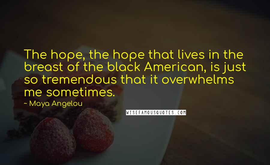 Maya Angelou Quotes: The hope, the hope that lives in the breast of the black American, is just so tremendous that it overwhelms me sometimes.