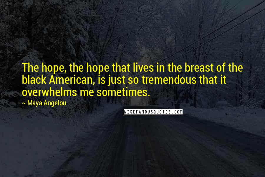 Maya Angelou Quotes: The hope, the hope that lives in the breast of the black American, is just so tremendous that it overwhelms me sometimes.