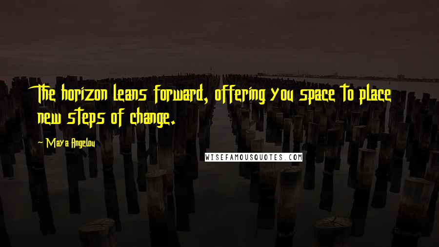 Maya Angelou Quotes: The horizon leans forward, offering you space to place new steps of change.