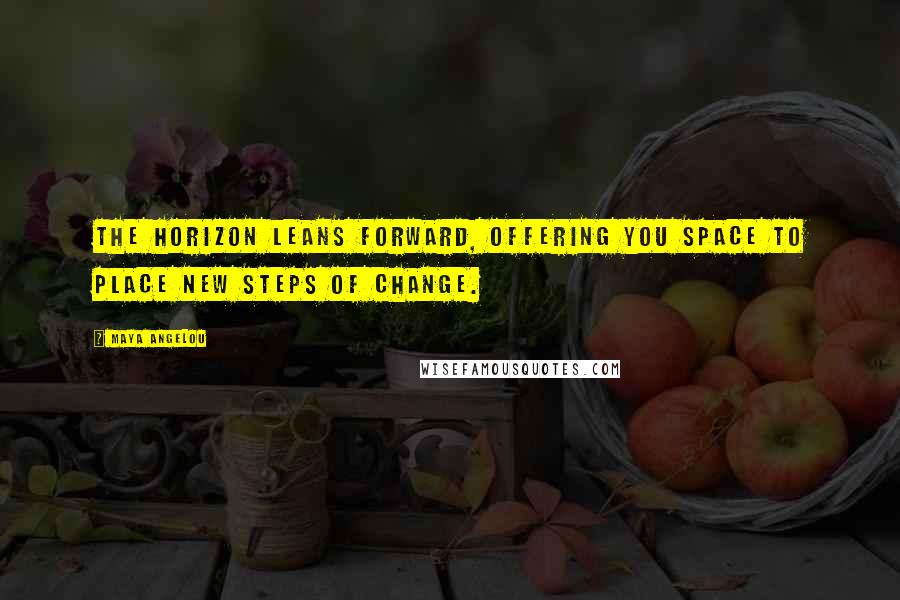 Maya Angelou Quotes: The horizon leans forward, offering you space to place new steps of change.