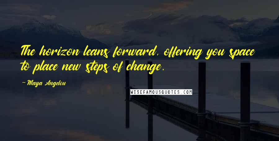 Maya Angelou Quotes: The horizon leans forward, offering you space to place new steps of change.
