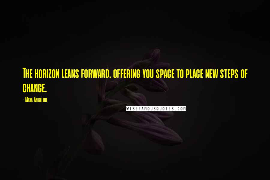 Maya Angelou Quotes: The horizon leans forward, offering you space to place new steps of change.