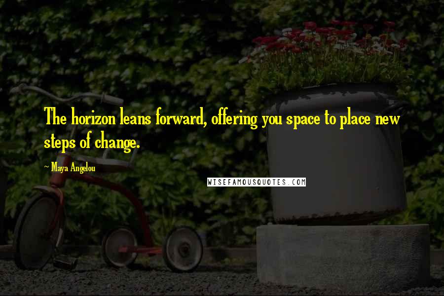 Maya Angelou Quotes: The horizon leans forward, offering you space to place new steps of change.