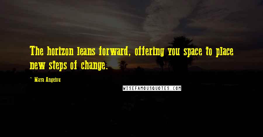 Maya Angelou Quotes: The horizon leans forward, offering you space to place new steps of change.