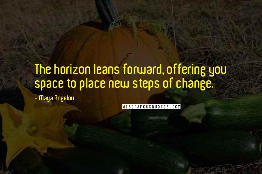 Maya Angelou Quotes: The horizon leans forward, offering you space to place new steps of change.