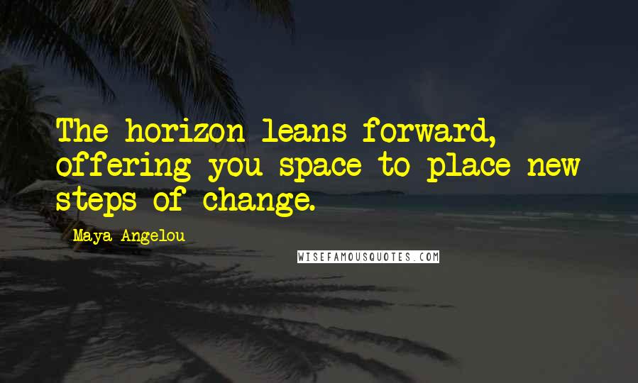 Maya Angelou Quotes: The horizon leans forward, offering you space to place new steps of change.