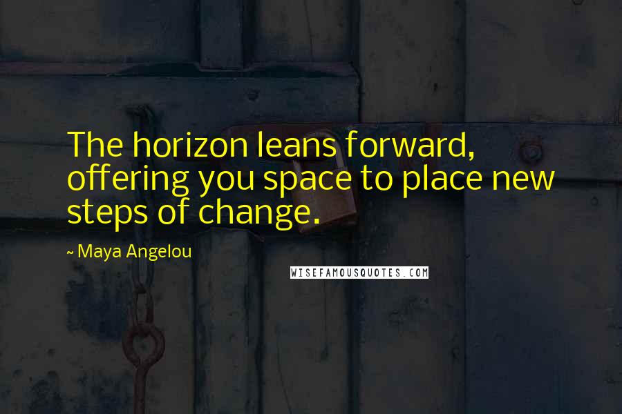 Maya Angelou Quotes: The horizon leans forward, offering you space to place new steps of change.