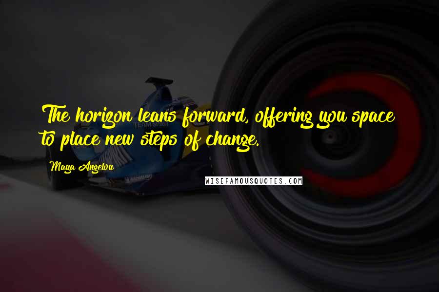 Maya Angelou Quotes: The horizon leans forward, offering you space to place new steps of change.