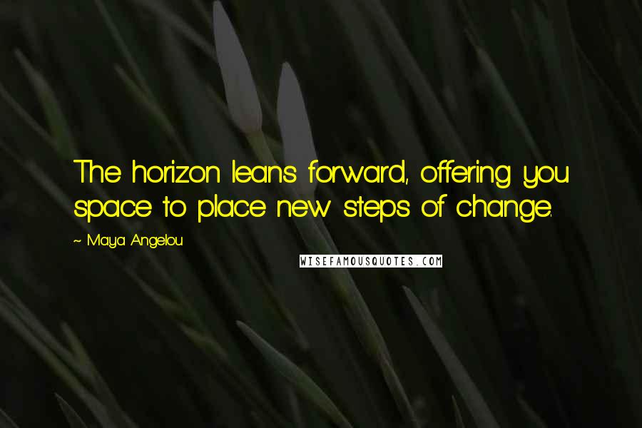 Maya Angelou Quotes: The horizon leans forward, offering you space to place new steps of change.