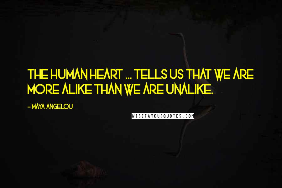 Maya Angelou Quotes: The human heart ... tells us that we are more alike than we are unalike.