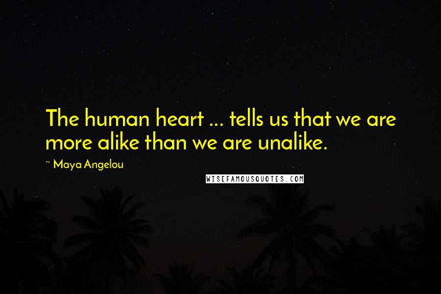 Maya Angelou Quotes: The human heart ... tells us that we are more alike than we are unalike.