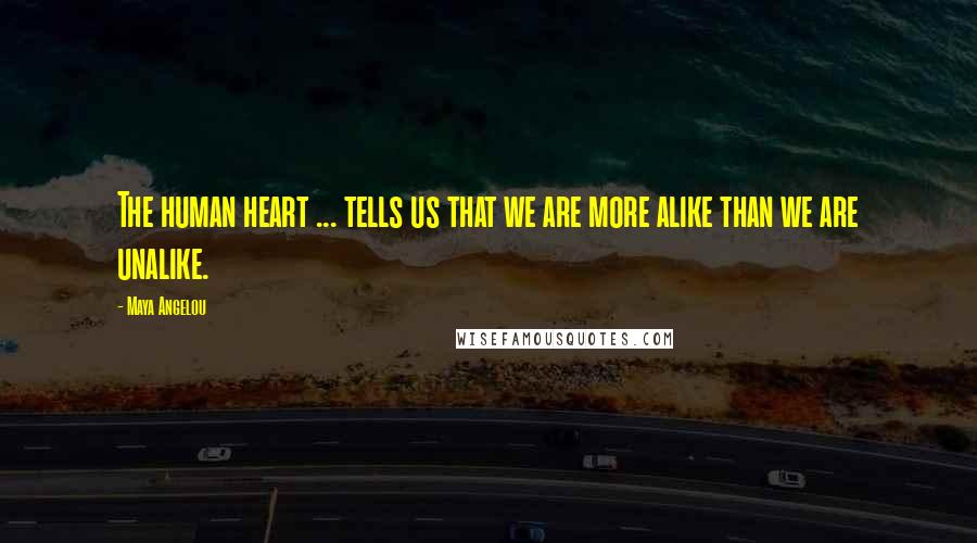 Maya Angelou Quotes: The human heart ... tells us that we are more alike than we are unalike.