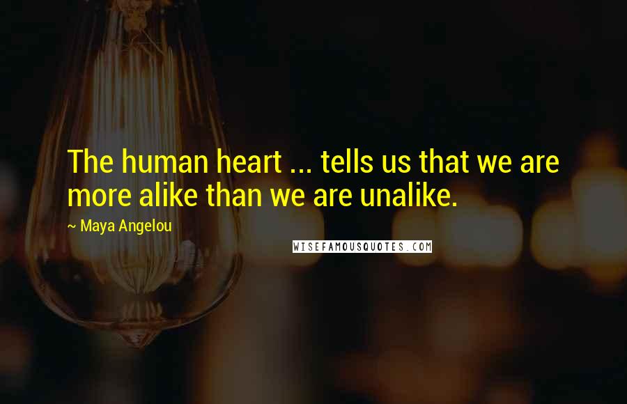 Maya Angelou Quotes: The human heart ... tells us that we are more alike than we are unalike.