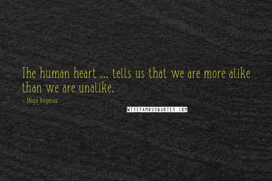 Maya Angelou Quotes: The human heart ... tells us that we are more alike than we are unalike.