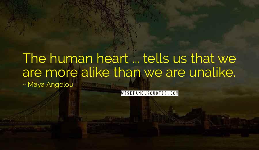 Maya Angelou Quotes: The human heart ... tells us that we are more alike than we are unalike.